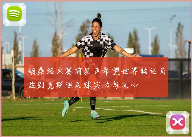 胡桑诺夫赛前发声希望世界铭记乌兹别克斯坦足球实力与决心