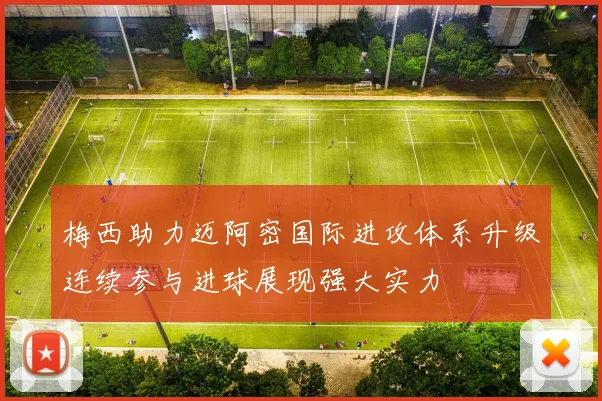 梅西助力迈阿密国际进攻体系升级连续参与进球展现强大实力