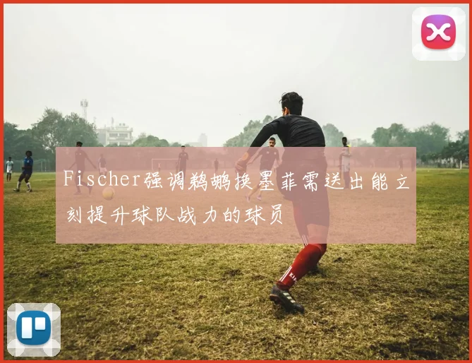 Fischer强调鹈鹕换墨菲需送出能立刻提升球队战力的球员