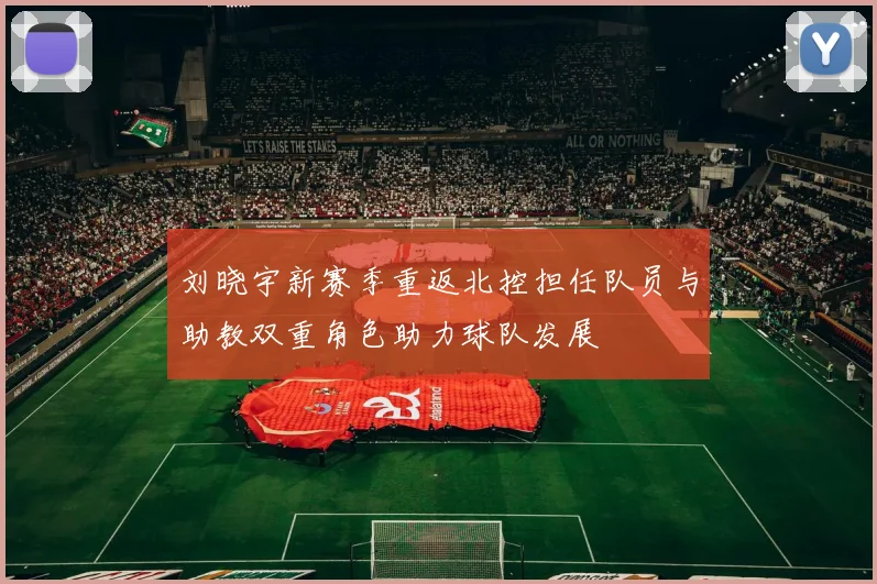 刘晓宇新赛季重返北控担任队员与助教双重角色助力球队发展