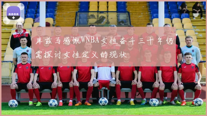 库兹马感慨WNBA女性奋斗三十年仍需探讨女性定义的现状